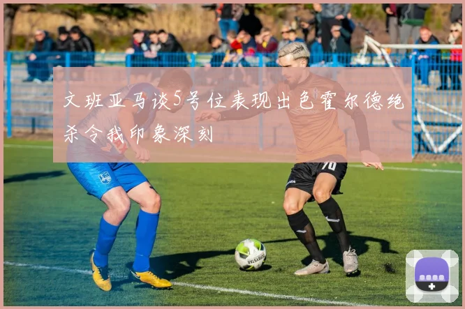 文班亚马谈5号位表现出色霍尔德绝杀令我印象深刻
