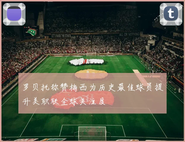 罗贝托称赞梅西为历史最佳球员提升美职联全球关注度