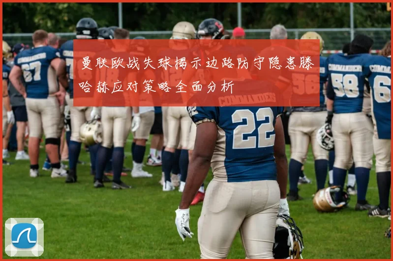 曼联欧战失球揭示边路防守隐患滕哈赫应对策略全面分析