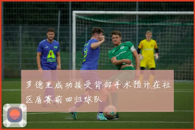 罗德里成功接受背部手术预计在社区盾赛前回归球队