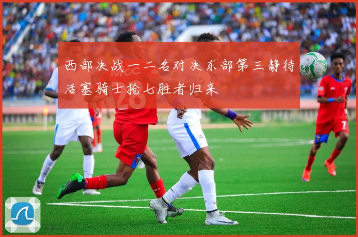 西部决战一二名对决东部第三静待活塞骑士抢七胜者归来