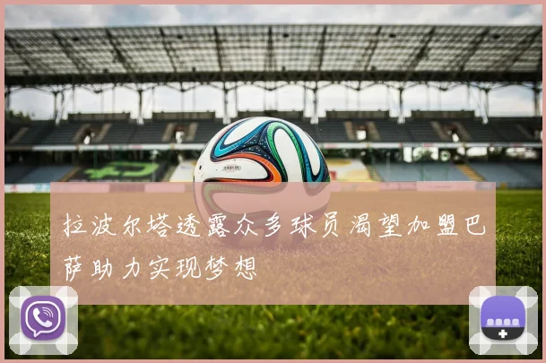 拉波尔塔透露众多球员渴望加盟巴萨助力实现梦想