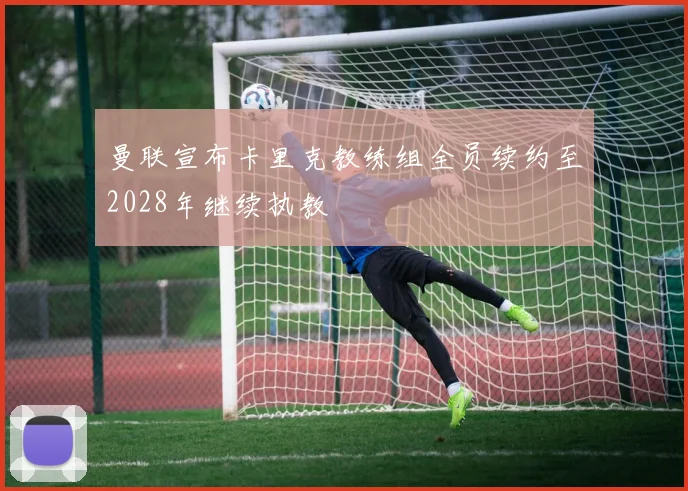 曼联宣布卡里克教练组全员续约至2028年继续执教