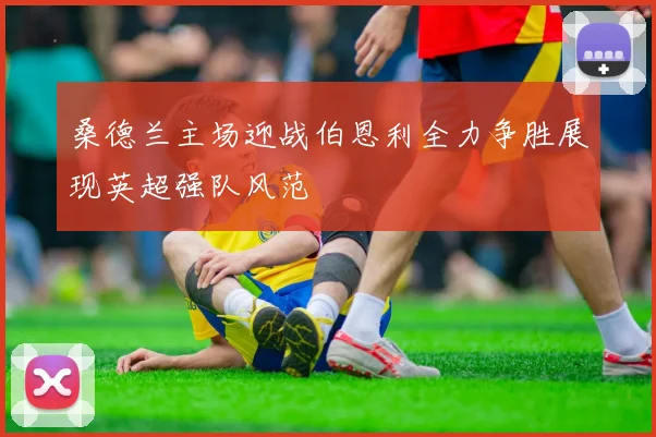 桑德兰主场迎战伯恩利全力争胜展现英超强队风范