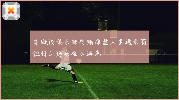 李璇谈俱乐部行贿操盘人虽逃刑罚但行业惩戒难以避免