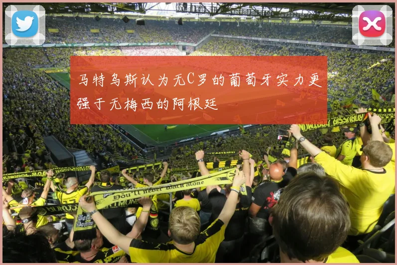 马特乌斯认为无C罗的葡萄牙实力更强于无梅西的阿根廷