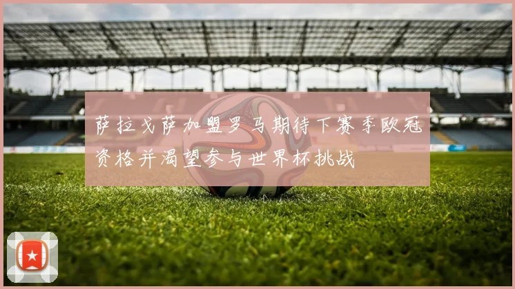 萨拉戈萨加盟罗马期待下赛季欧冠资格并渴望参与世界杯挑战