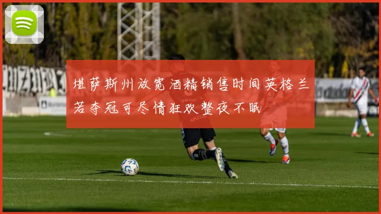 堪萨斯州放宽酒精销售时间英格兰若夺冠可尽情狂欢整夜不眠