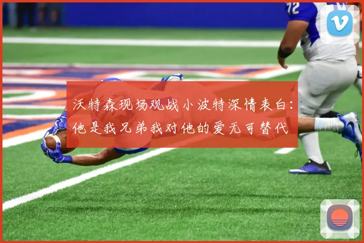 沃特森现场观战小波特深情表白：他是我兄弟我对他的爱无可替代