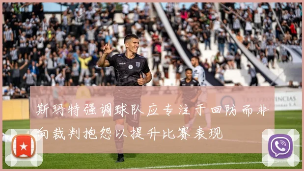 斯玛特强调球队应专注于回防而非向裁判抱怨以提升比赛表现