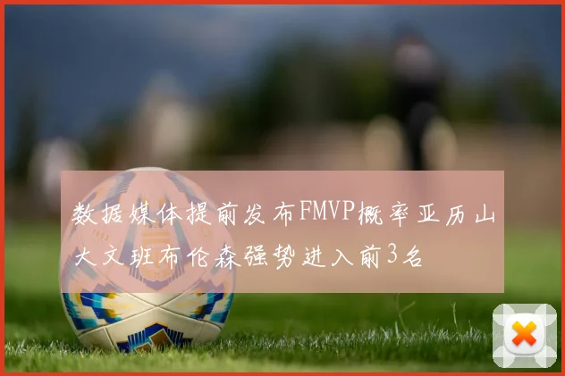 数据媒体提前发布FMVP概率亚历山大文班布伦森强势进入前3名