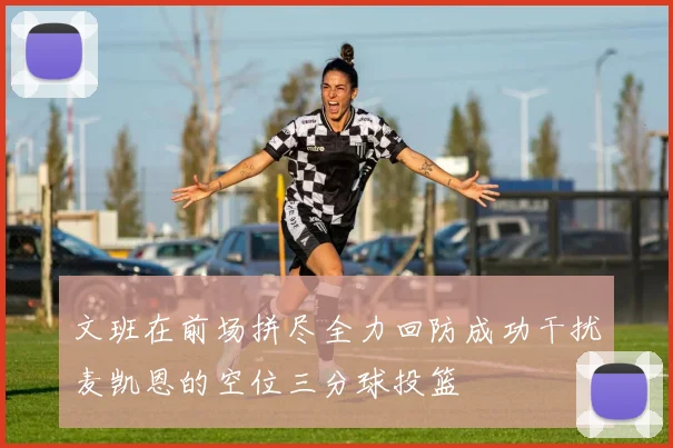 文班在前场拼尽全力回防成功干扰麦凯恩的空位三分球投篮