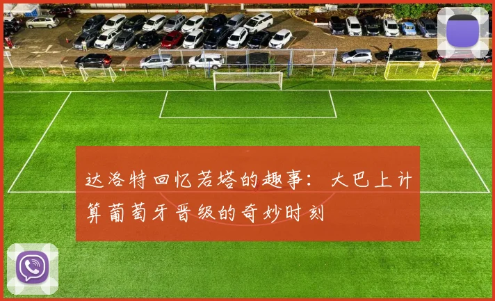 达洛特回忆若塔的趣事：大巴上计算葡萄牙晋级的奇妙时刻