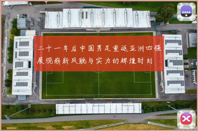 二十一年后中国男足重返亚洲四强展现崭新风貌与实力的辉煌时刻