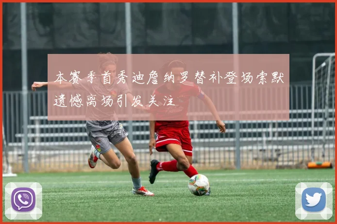 本赛季首秀迪詹纳罗替补登场索默遗憾离场引发关注