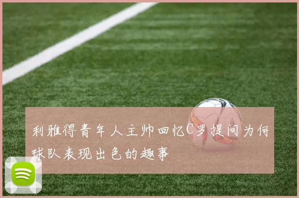 利雅得青年人主帅回忆C罗提问为何球队表现出色的趣事